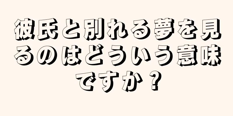 彼氏と別れる夢を見るのはどういう意味ですか？