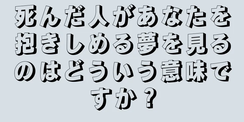 死んだ人があなたを抱きしめる夢を見るのはどういう意味ですか？