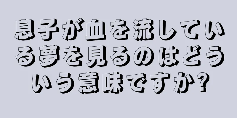 息子が血を流している夢を見るのはどういう意味ですか?