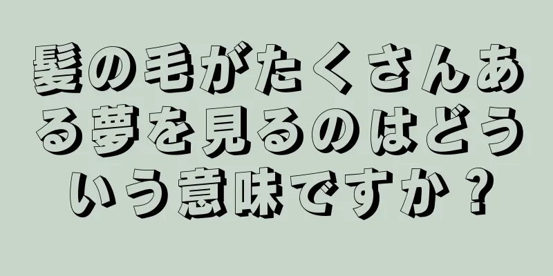 髪の毛がたくさんある夢を見るのはどういう意味ですか？
