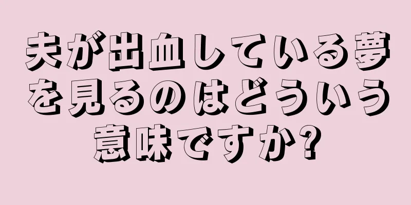 夫が出血している夢を見るのはどういう意味ですか?