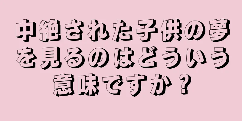 中絶された子供の夢を見るのはどういう意味ですか？