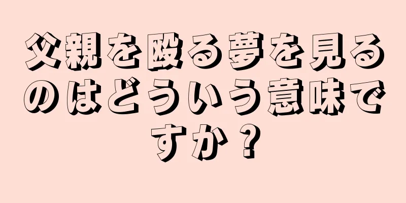 父親を殴る夢を見るのはどういう意味ですか？