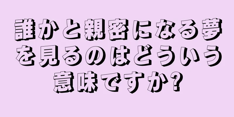 誰かと親密になる夢を見るのはどういう意味ですか?