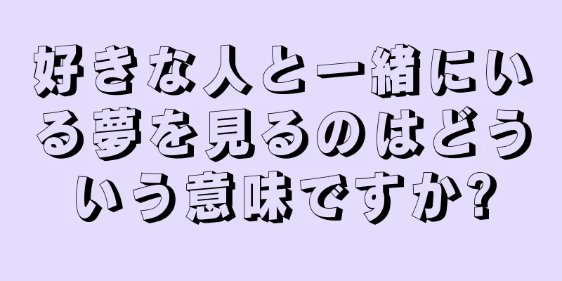 好きな人と一緒にいる夢を見るのはどういう意味ですか?