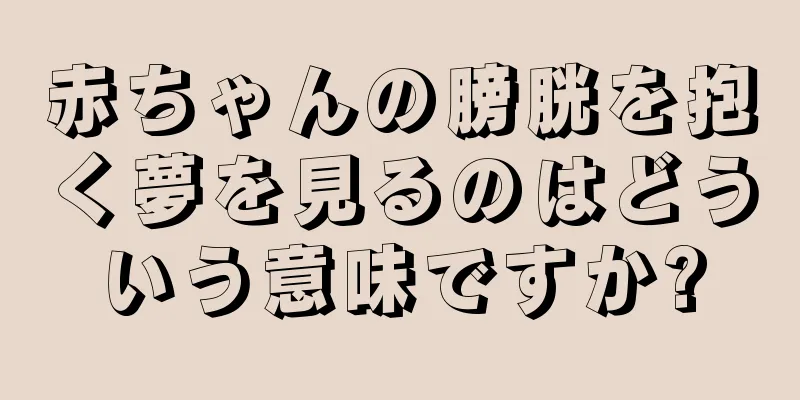 赤ちゃんの膀胱を抱く夢を見るのはどういう意味ですか?
