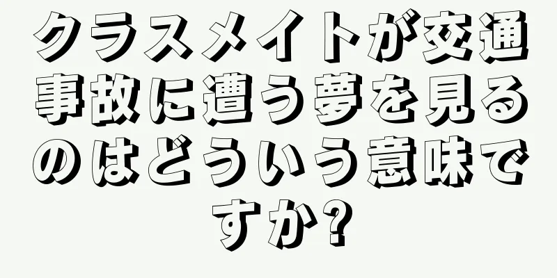 クラスメイトが交通事故に遭う夢を見るのはどういう意味ですか?