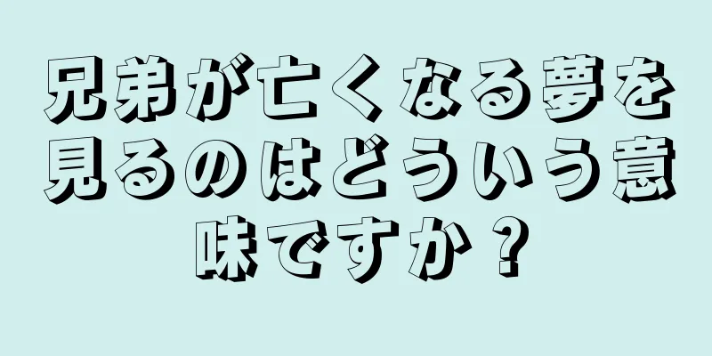 兄弟が亡くなる夢を見るのはどういう意味ですか？
