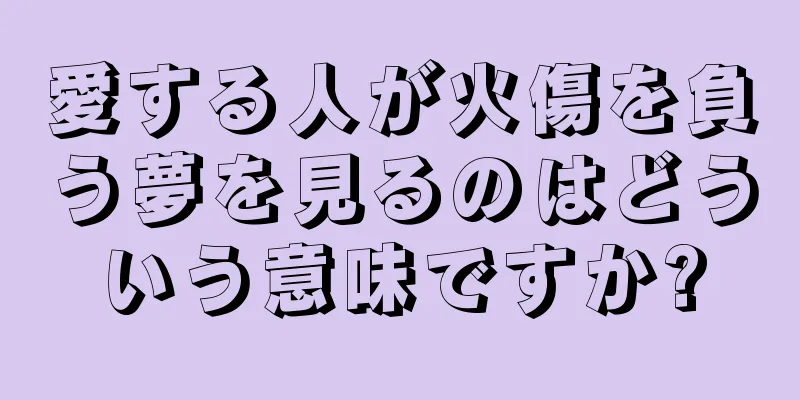 愛する人が火傷を負う夢を見るのはどういう意味ですか?