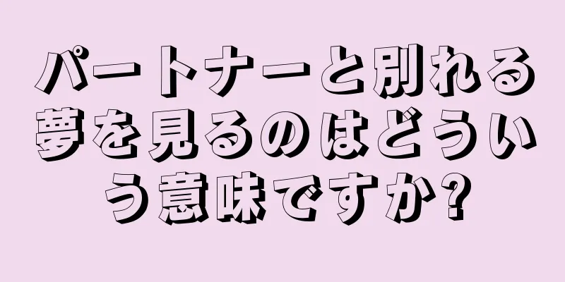 パートナーと別れる夢を見るのはどういう意味ですか?