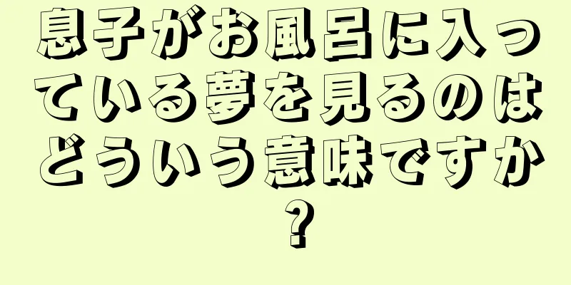 息子がお風呂に入っている夢を見るのはどういう意味ですか？