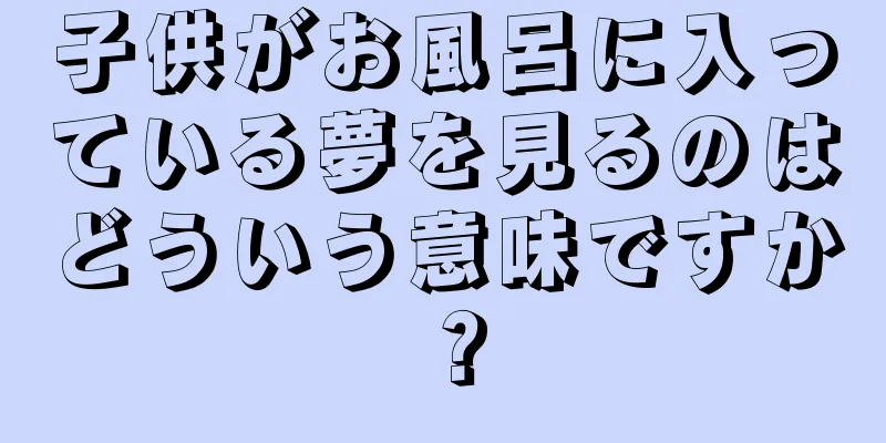 子供がお風呂に入っている夢を見るのはどういう意味ですか？