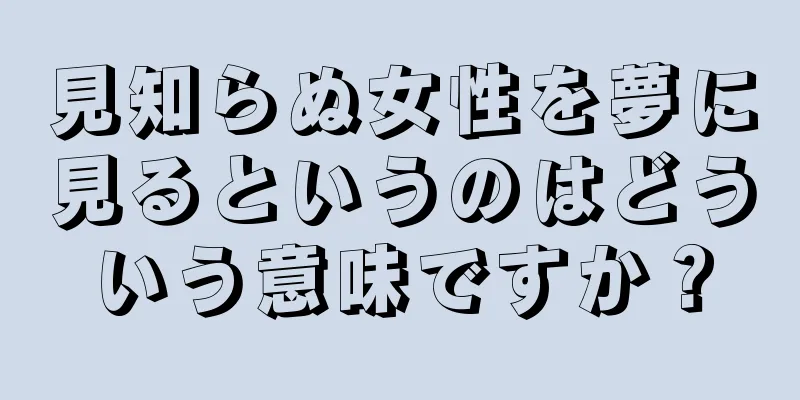 見知らぬ女性を夢に見るというのはどういう意味ですか？