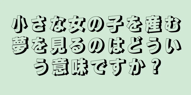 小さな女の子を産む夢を見るのはどういう意味ですか？