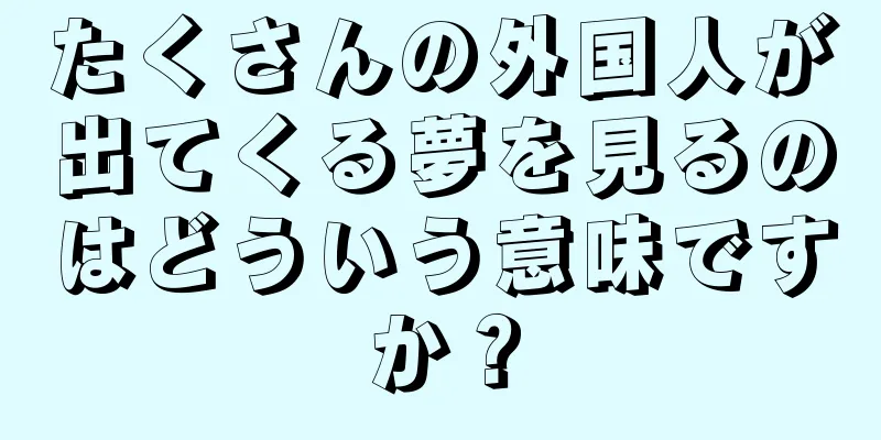 たくさんの外国人が出てくる夢を見るのはどういう意味ですか？