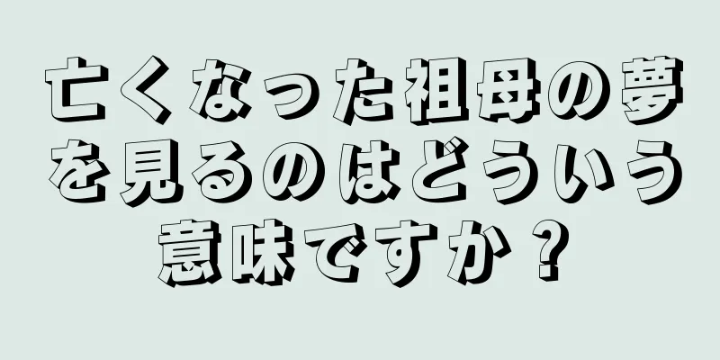 亡くなった祖母の夢を見るのはどういう意味ですか？