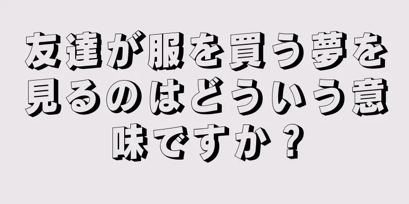 友達が服を買う夢を見るのはどういう意味ですか？