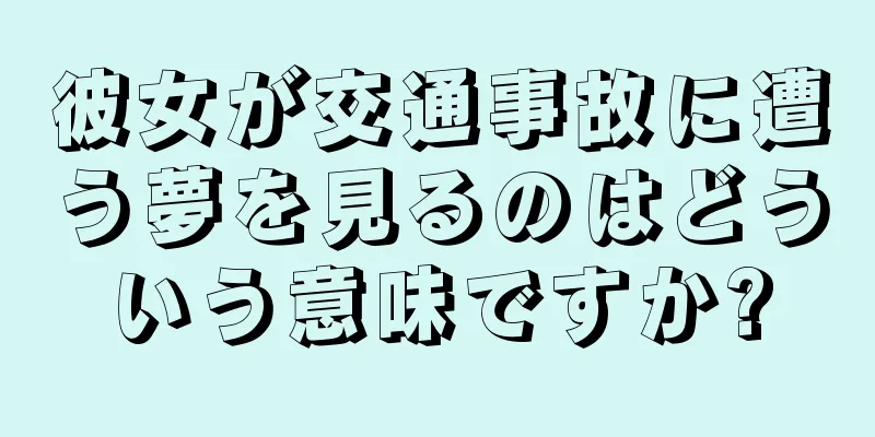 彼女が交通事故に遭う夢を見るのはどういう意味ですか?