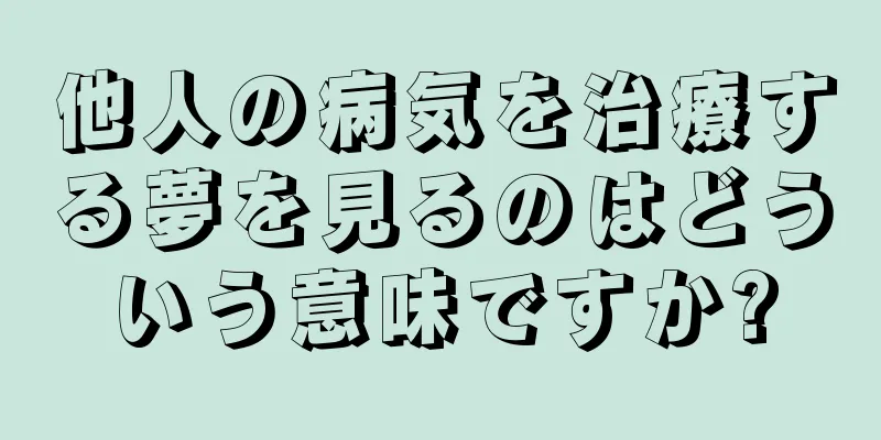 他人の病気を治療する夢を見るのはどういう意味ですか?