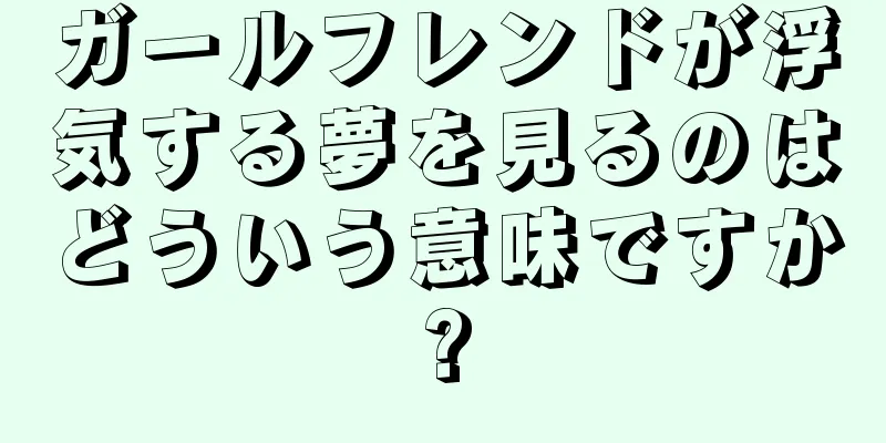 ガールフレンドが浮気する夢を見るのはどういう意味ですか?