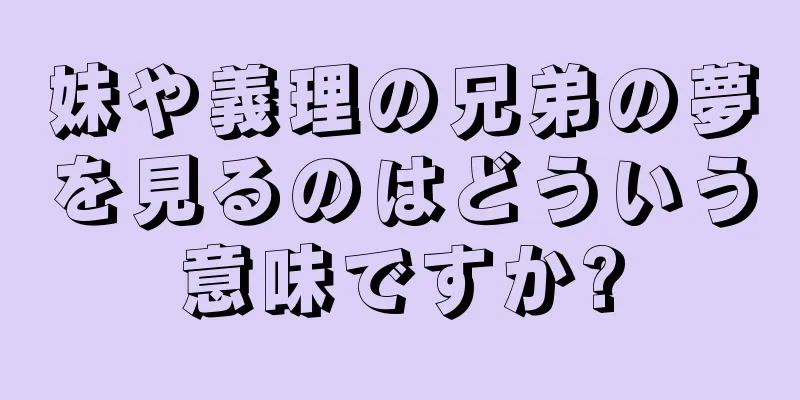 妹や義理の兄弟の夢を見るのはどういう意味ですか?