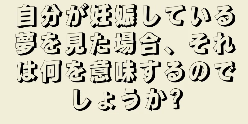 自分が妊娠している夢を見た場合、それは何を意味するのでしょうか?