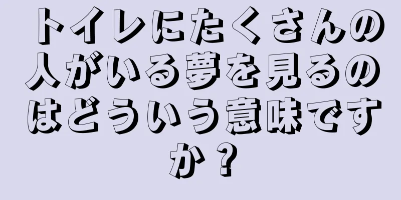 トイレにたくさんの人がいる夢を見るのはどういう意味ですか？
