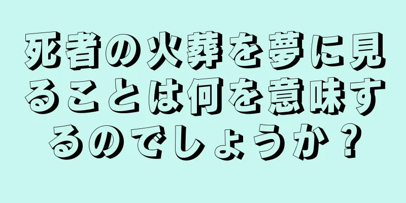 死者の火葬を夢に見ることは何を意味するのでしょうか？