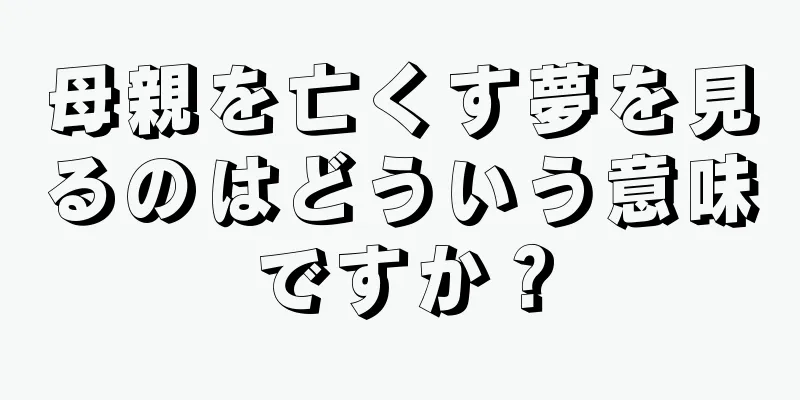 母親を亡くす夢を見るのはどういう意味ですか？