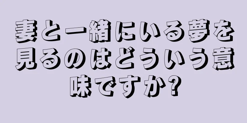 妻と一緒にいる夢を見るのはどういう意味ですか?