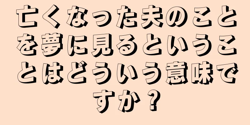亡くなった夫のことを夢に見るということはどういう意味ですか？