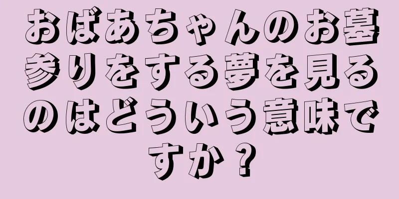 おばあちゃんのお墓参りをする夢を見るのはどういう意味ですか？