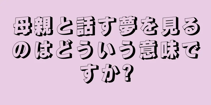 母親と話す夢を見るのはどういう意味ですか?