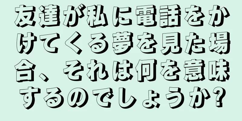 友達が私に電話をかけてくる夢を見た場合、それは何を意味するのでしょうか?