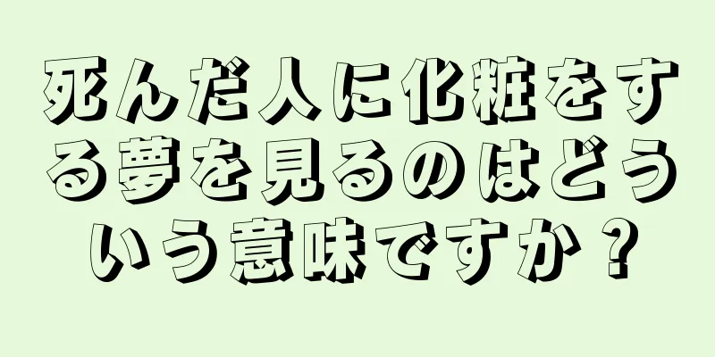 死んだ人に化粧をする夢を見るのはどういう意味ですか？