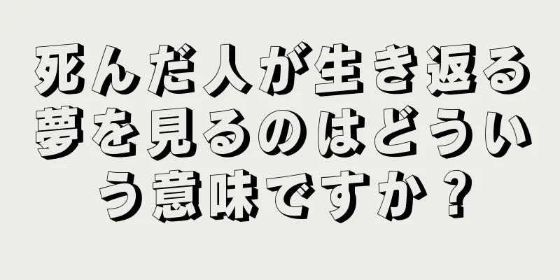 死んだ人が生き返る夢を見るのはどういう意味ですか？