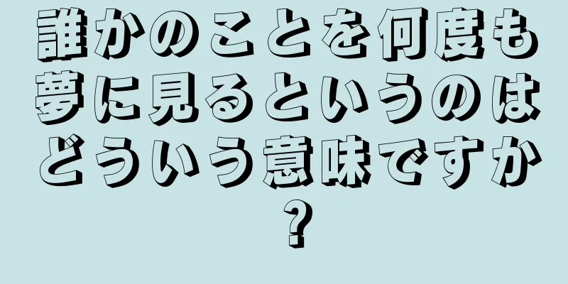 誰かのことを何度も夢に見るというのはどういう意味ですか？
