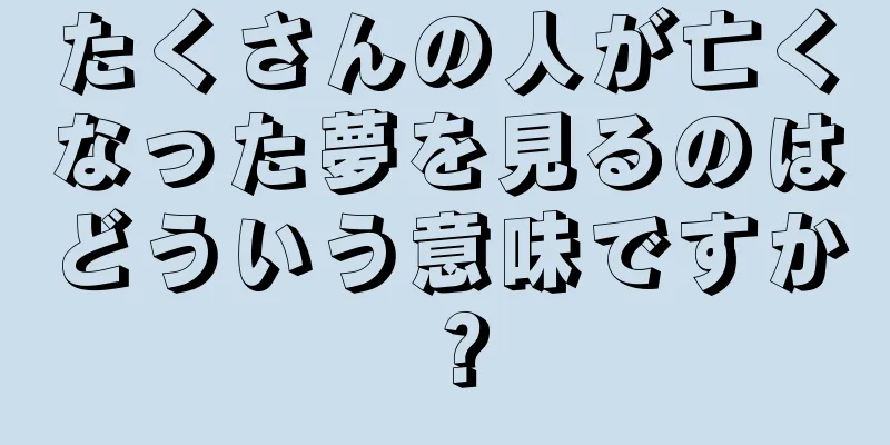 たくさんの人が亡くなった夢を見るのはどういう意味ですか？