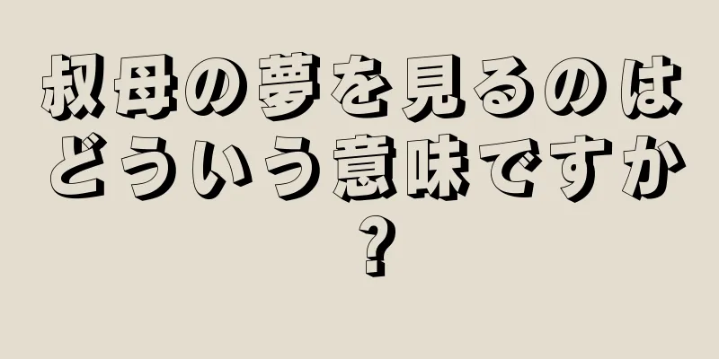叔母の夢を見るのはどういう意味ですか？