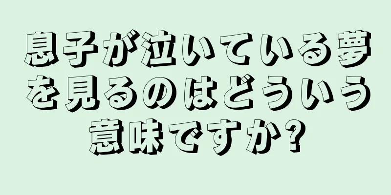 息子が泣いている夢を見るのはどういう意味ですか?