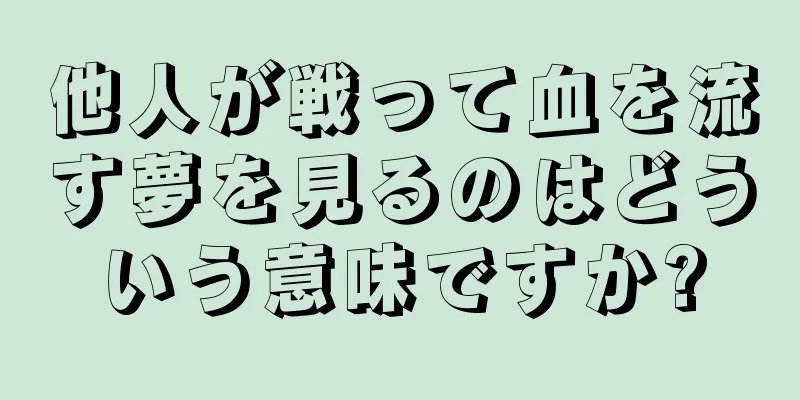 他人が戦って血を流す夢を見るのはどういう意味ですか?