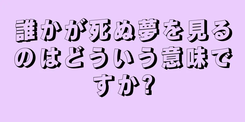 誰かが死ぬ夢を見るのはどういう意味ですか?