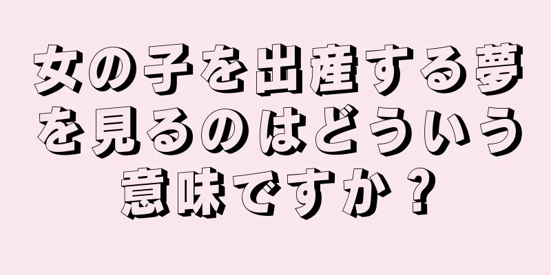 女の子を出産する夢を見るのはどういう意味ですか？