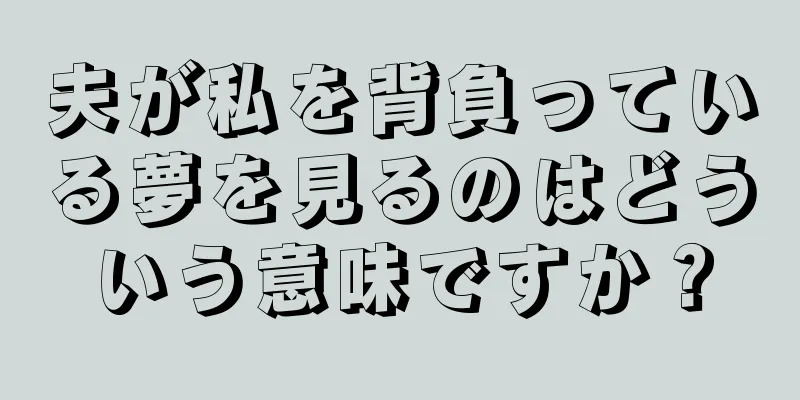 夫が私を背負っている夢を見るのはどういう意味ですか？