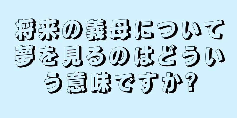将来の義母について夢を見るのはどういう意味ですか?