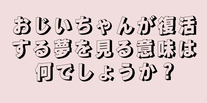 おじいちゃんが復活する夢を見る意味は何でしょうか？