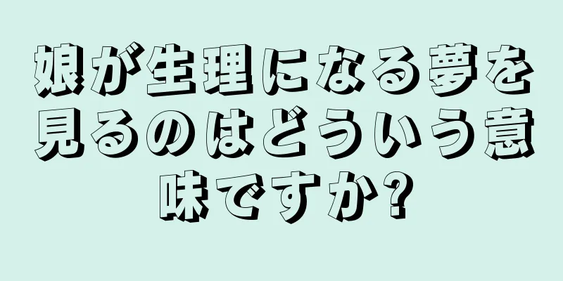 娘が生理になる夢を見るのはどういう意味ですか?