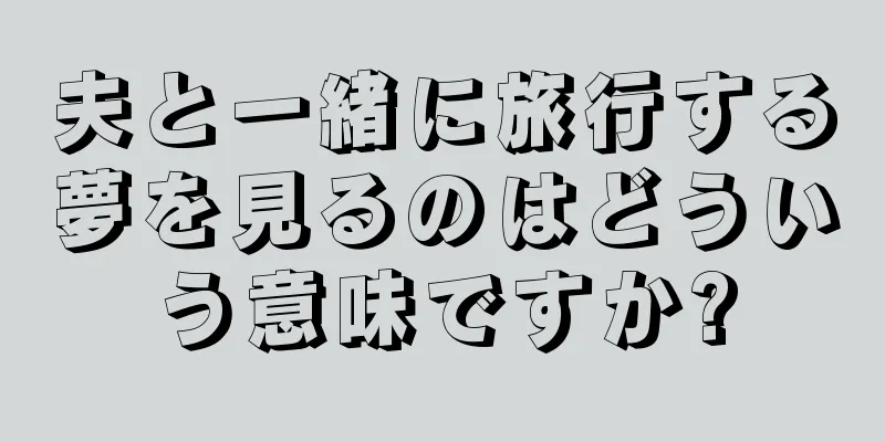 夫と一緒に旅行する夢を見るのはどういう意味ですか?