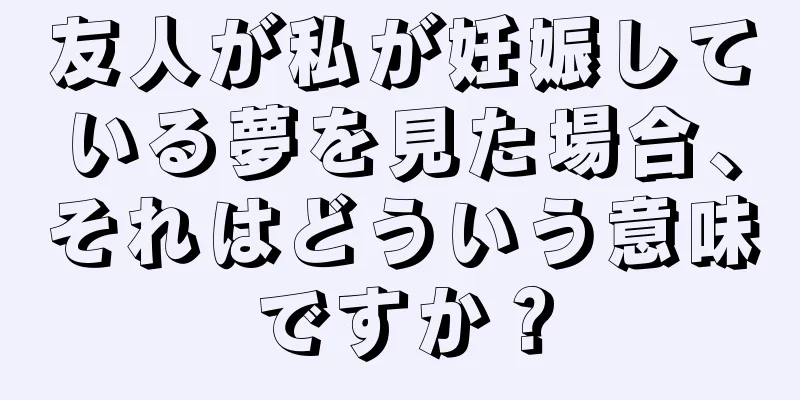 友人が私が妊娠している夢を見た場合、それはどういう意味ですか？