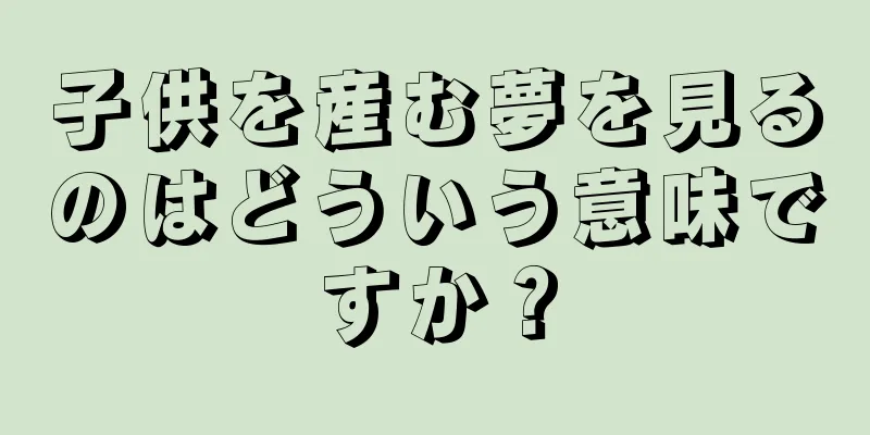子供を産む夢を見るのはどういう意味ですか？